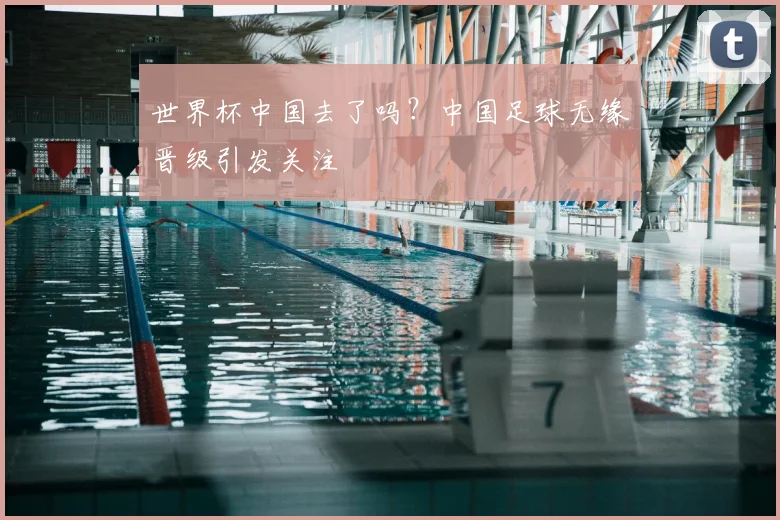 世界杯中国去了吗?中国足球无缘晋级引发关注