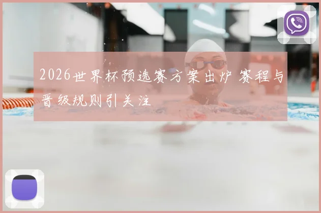 2026世界杯预选赛方案出炉 赛程与晋级规则引关注