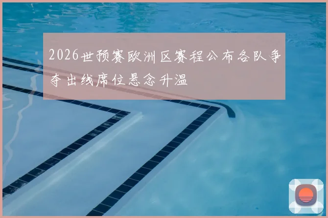 2026世预赛欧洲区赛程公布各队争夺出线席位悬念升温