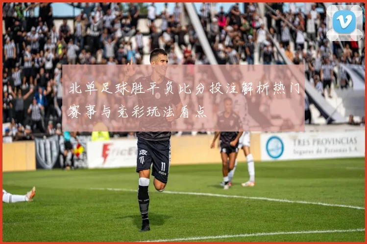 北单足球胜平负比分投注解析热门赛事与竞彩玩法看点