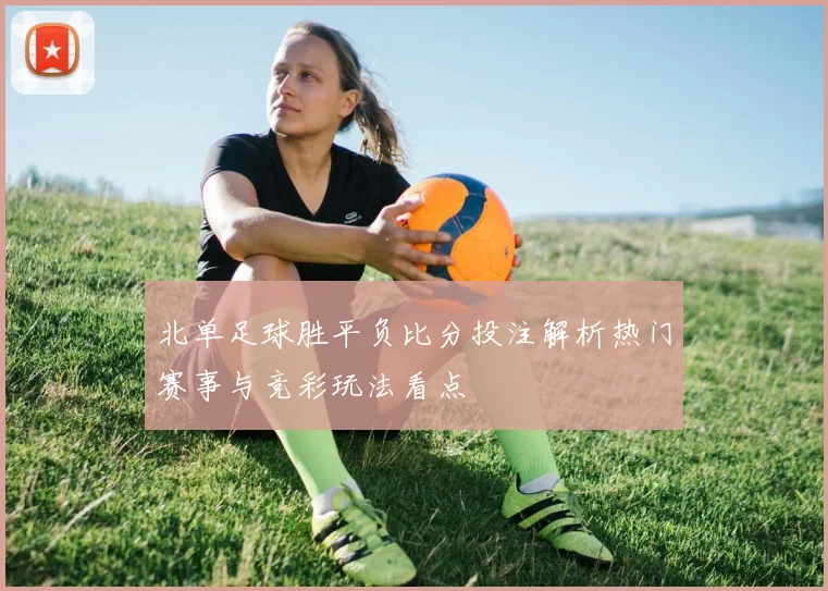 北单足球胜平负比分投注解析热门赛事与竞彩玩法看点