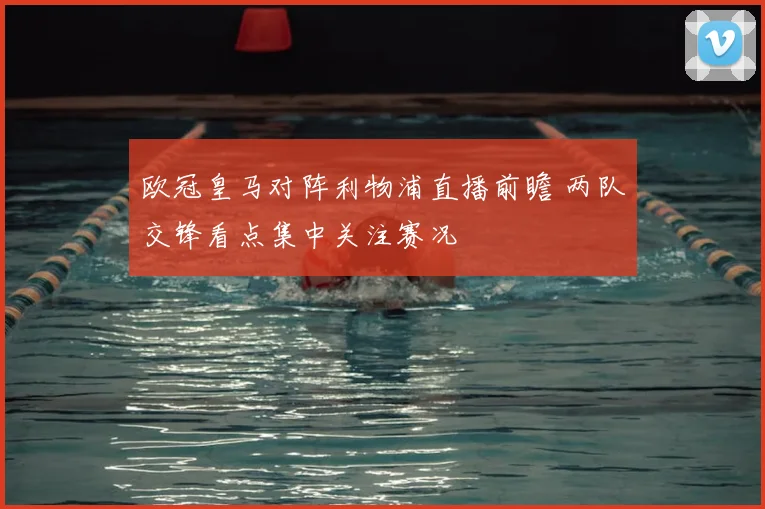 欧冠皇马对阵利物浦直播前瞻 两队交锋看点集中关注赛况
