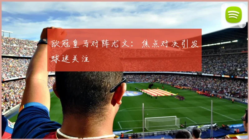 欧冠皇马对阵尤文:焦点对决引发球迷关注