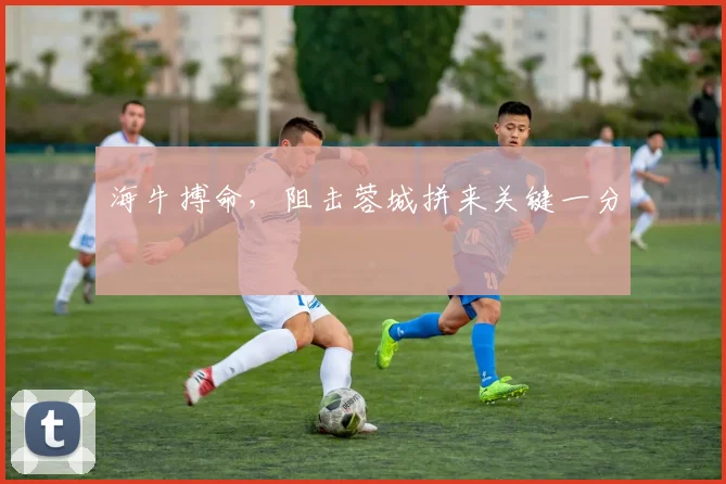 海牛搏命,阻击蓉城拼来关键一分