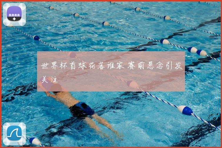 世界杯首球花落谁家 赛前悬念引发关注