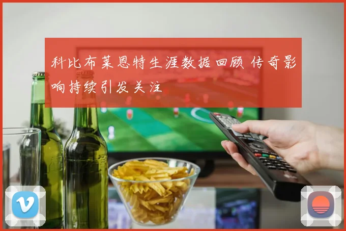 科比布莱恩特生涯数据回顾 传奇影响持续引发关注