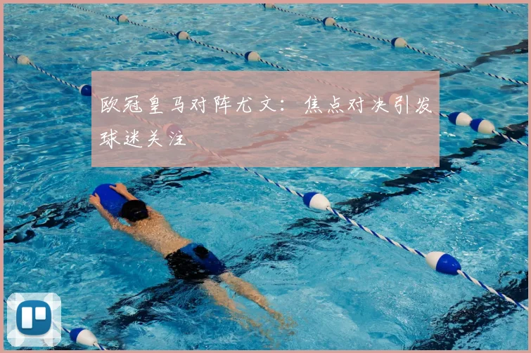 欧冠皇马对阵尤文:焦点对决引发球迷关注