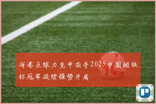 海港点球力克申花夺2025中国超级杯冠军延续强势开局