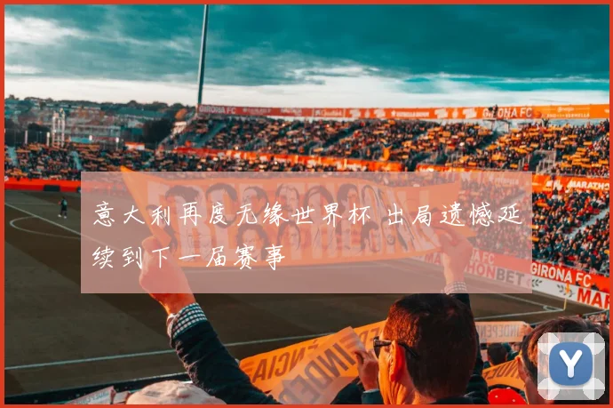 意大利再度无缘世界杯 出局遗憾延续到下一届赛事