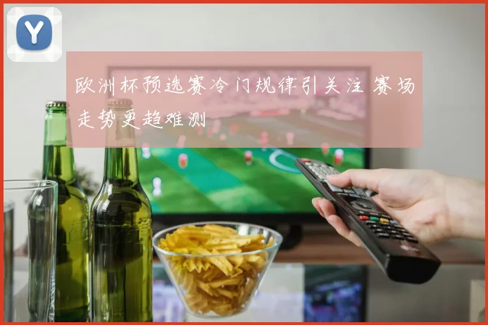 欧洲杯预选赛冷门规律引关注 赛场走势更趋难测