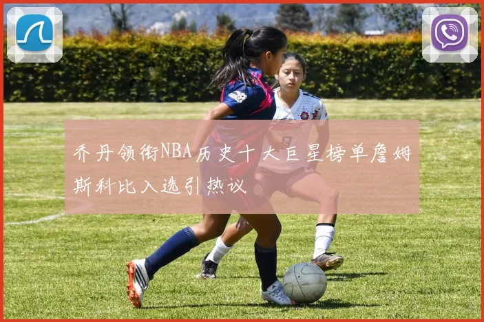 乔丹领衔NBA历史十大巨星榜单詹姆斯科比入选引热议