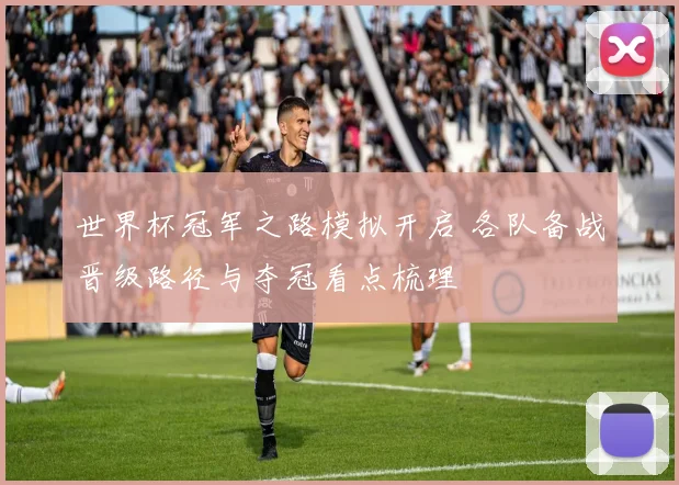 世界杯冠军之路模拟开启 各队备战晋级路径与夺冠看点梳理