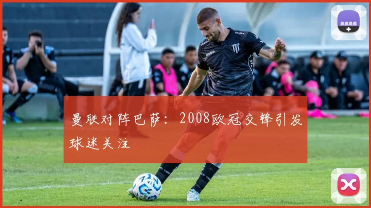 曼联对阵巴萨：2008欧冠交锋引发球迷关注