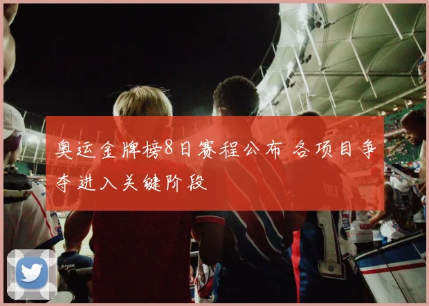 奥运金牌榜8日赛程公布 各项目争夺进入关键阶段