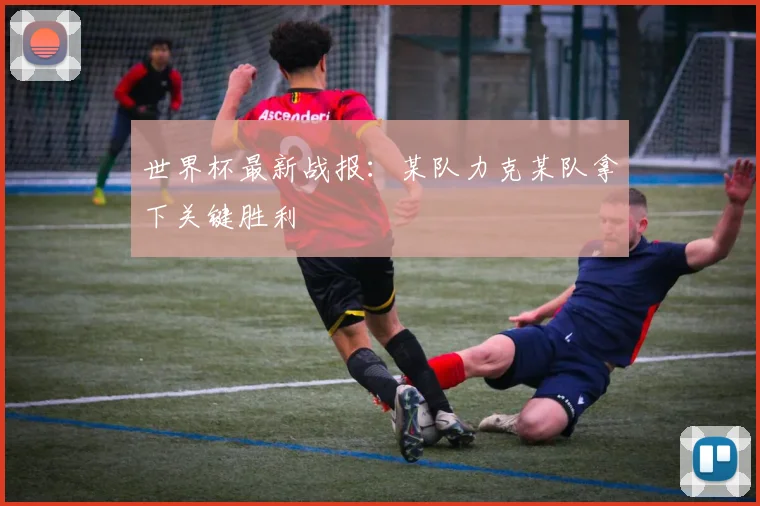 世界杯最新战报：某队力克某队拿下关键胜利