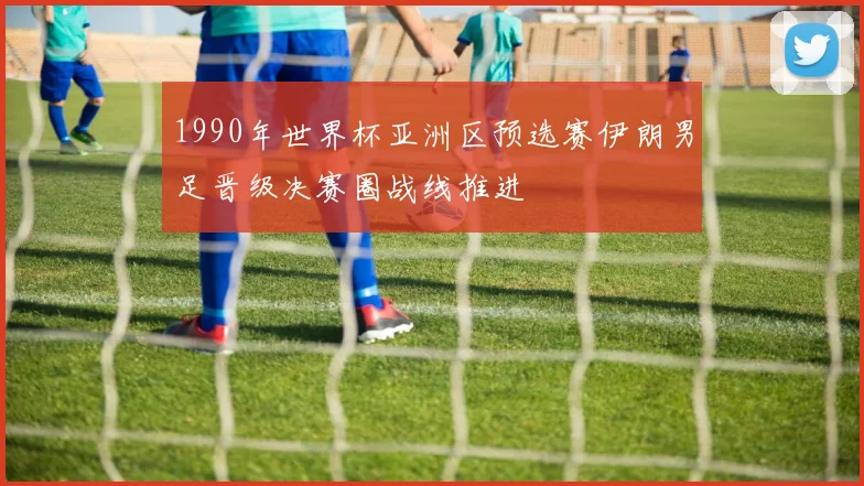 1990年世界杯亚洲区预选赛伊朗男足晋级决赛圈战线推进